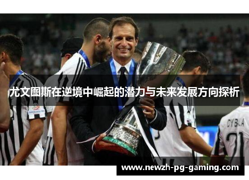尤文图斯在逆境中崛起的潜力与未来发展方向探析