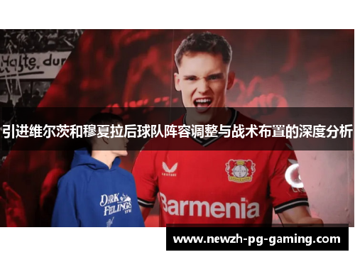 引进维尔茨和穆夏拉后球队阵容调整与战术布置的深度分析