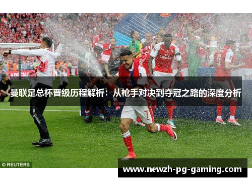曼联足总杯晋级历程解析：从枪手对决到夺冠之路的深度分析