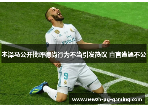 本泽马公开批评德尚行为不当引发热议 直言遭遇不公