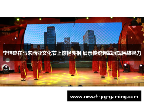 李梓嘉在马来西亚文化节上惊艳亮相 展示传统舞蹈展现民族魅力