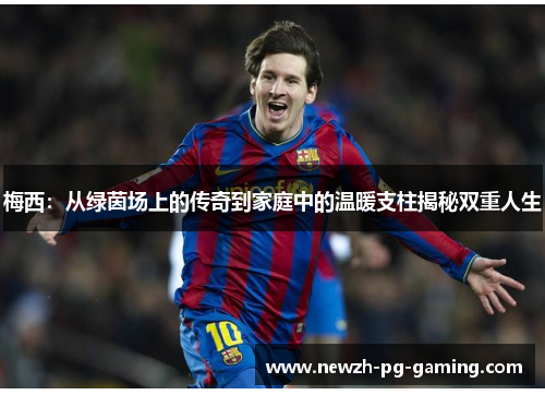 梅西：从绿茵场上的传奇到家庭中的温暖支柱揭秘双重人生