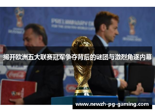 揭开欧洲五大联赛冠军争夺背后的谜团与激烈角逐内幕