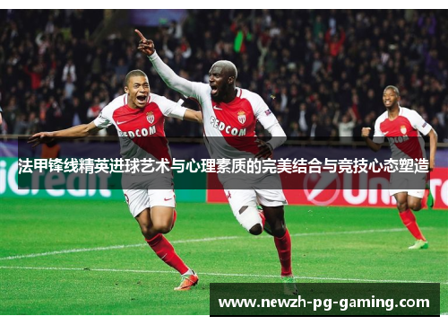 法甲锋线精英进球艺术与心理素质的完美结合与竞技心态塑造