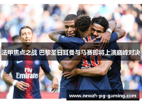 法甲焦点之战 巴黎圣日耳曼与马赛即将上演巅峰对决