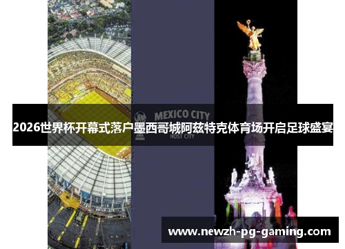 2026世界杯开幕式落户墨西哥城阿兹特克体育场开启足球盛宴