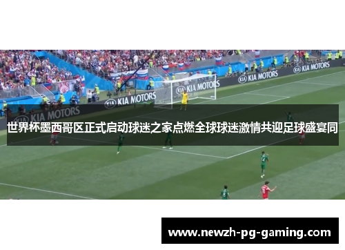 世界杯墨西哥区正式启动球迷之家点燃全球球迷激情共迎足球盛宴同