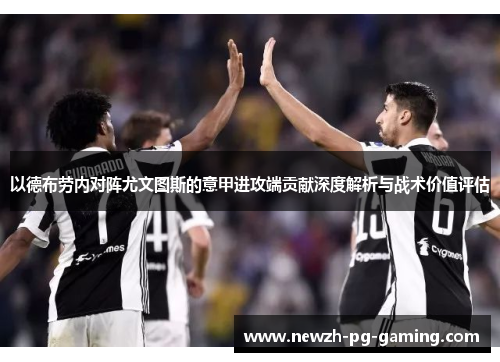 以德布劳内对阵尤文图斯的意甲进攻端贡献深度解析与战术价值评估