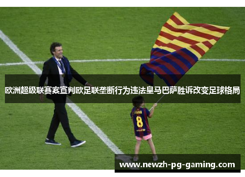 欧洲超级联赛案宣判欧足联垄断行为违法皇马巴萨胜诉改变足球格局