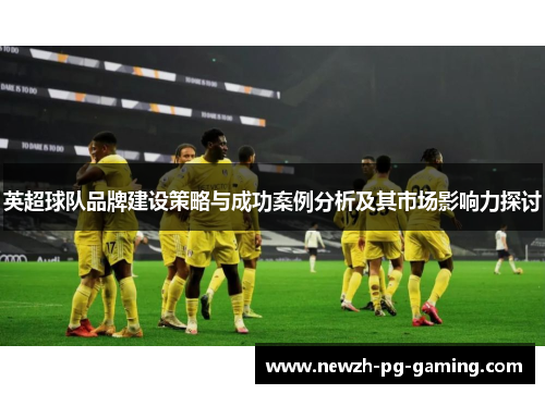 英超球队品牌建设策略与成功案例分析及其市场影响力探讨