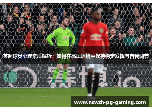 英超球员心理素质解析：如何在高压环境中保持稳定发挥与自我调节
