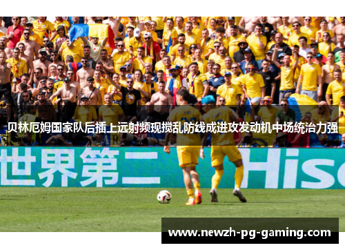 贝林厄姆国家队后插上远射频现搅乱防线成进攻发动机中场统治力强