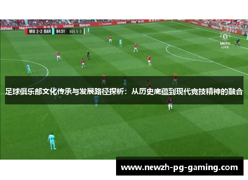 足球俱乐部文化传承与发展路径探析：从历史底蕴到现代竞技精神的融合