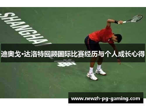 迪奥戈·达洛特回顾国际比赛经历与个人成长心得