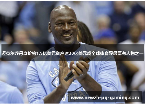 迈克尔乔丹身价约1.9亿美元资产达30亿美元成全球体育界最富有人物之一