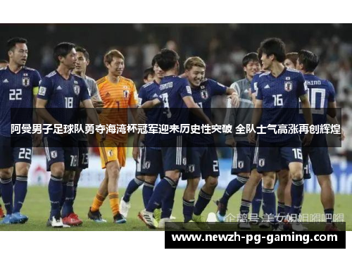 阿曼男子足球队勇夺海湾杯冠军迎来历史性突破 全队士气高涨再创辉煌