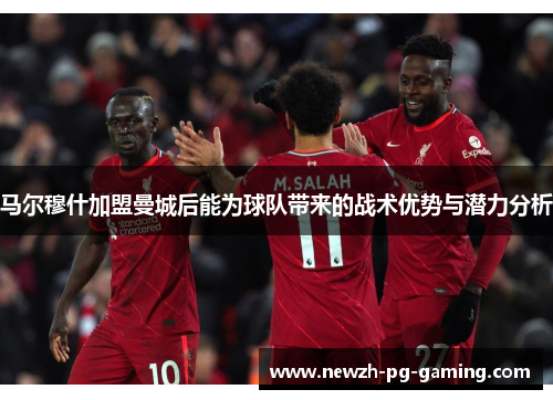 马尔穆什加盟曼城后能为球队带来的战术优势与潜力分析